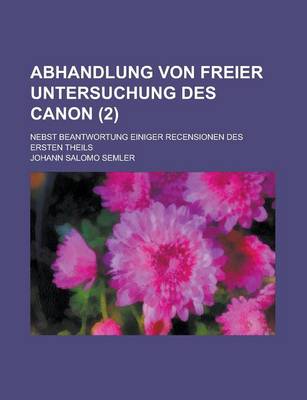 Book cover for Abhandlung Von Freier Untersuchung Des Canon; Nebst Beantwortung Einiger Recensionen Des Ersten Theils (2 )