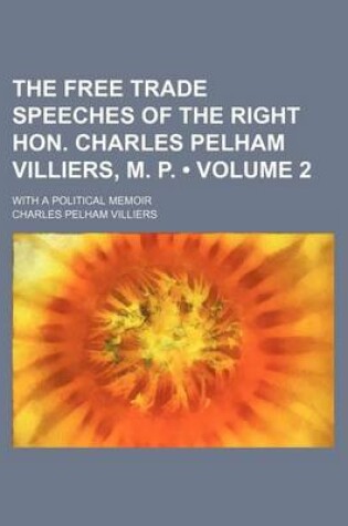 Cover of The Free Trade Speeches of the Right Hon. Charles Pelham Villiers, M. P. (Volume 2); With a Political Memoir