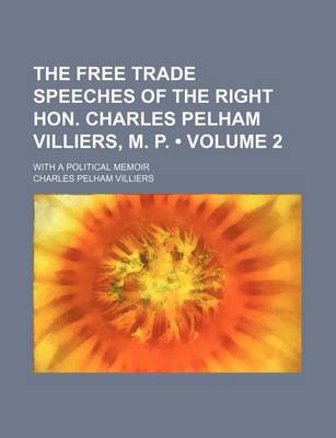 Book cover for The Free Trade Speeches of the Right Hon. Charles Pelham Villiers, M. P. (Volume 2); With a Political Memoir