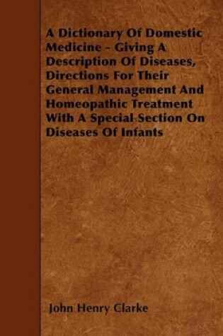 Cover of A Dictionary Of Domestic Medicine - Giving A Description Of Diseases, Directions For Their General Management And Homeopathic Treatment With A Special Section On Diseases Of Infants