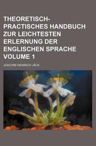 Cover of Theoretisch-Practisches Handbuch Zur Leichtesten Erlernung Der Englischen Sprache Volume 1