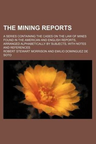 Cover of The Mining Reports (Volume 13); A Series Containing the Cases on the Law of Mines Found in the American and English Reports, Arranged Alphabetically by Subjects, with Notes and References