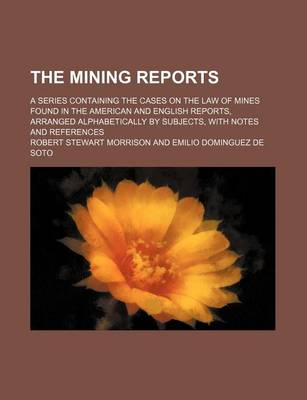 Book cover for The Mining Reports (Volume 13); A Series Containing the Cases on the Law of Mines Found in the American and English Reports, Arranged Alphabetically by Subjects, with Notes and References