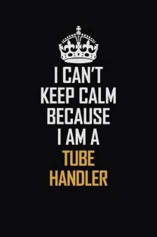 Cover of I Can't Keep Calm Because I Am A Tube Handler