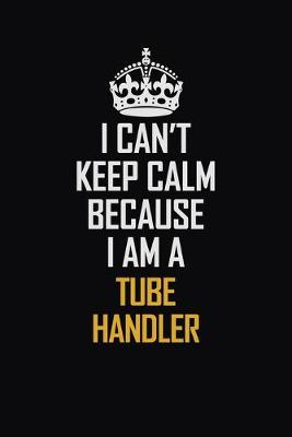 Book cover for I Can't Keep Calm Because I Am A Tube Handler