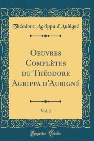 Cover of Oeuvres Complètes de Théodore Agrippa d'Aubigné, Vol. 2 (Classic Reprint)