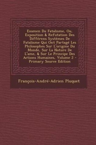 Cover of Examen Du Fatalisme, Ou, Exposition & Refutation Des Differens Systemes de Fatalisme Qui Ont Partage Les Philosophes Sur L'Origine Du Monde, Sur La Nature de L'Ame, & Sur Le Principe Des Actions Humaines, Volume 2