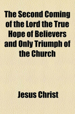 Cover of The Second Coming of the Lord the True Hope of Believers and Only Triumph of the Church