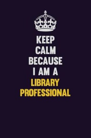 Cover of Keep Calm Because I Am A Library Professional