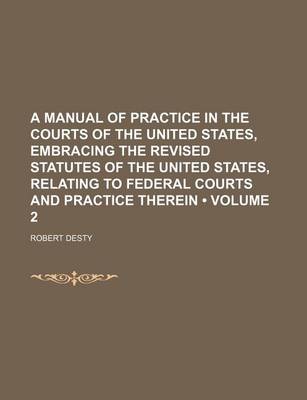 Book cover for A Manual of Practice in the Courts of the United States, Embracing the Revised Statutes of the United States, Relating to Federal Courts and Practice Therein (Volume 2)