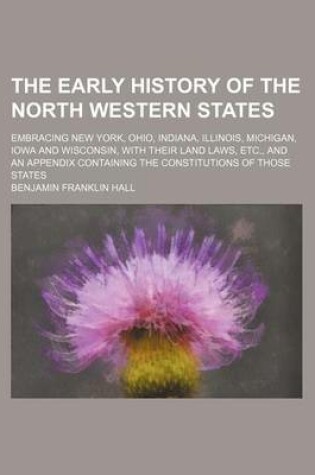 Cover of The Early History of the North Western States; Embracing New York, Ohio, Indiana, Illinois, Michigan, Iowa and Wisconsin, with Their Land Laws, Etc., and an Appendix Containing the Constitutions of Those States