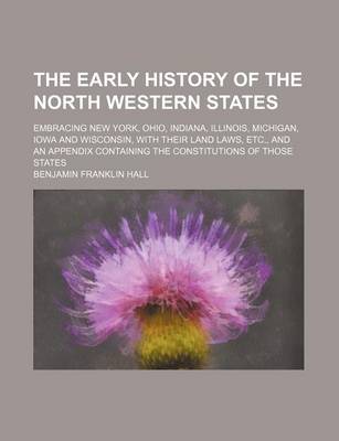 Book cover for The Early History of the North Western States; Embracing New York, Ohio, Indiana, Illinois, Michigan, Iowa and Wisconsin, with Their Land Laws, Etc., and an Appendix Containing the Constitutions of Those States