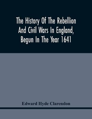 Book cover for The History Of The Rebellion And Civil Wars In England, Begun In The Year 1641