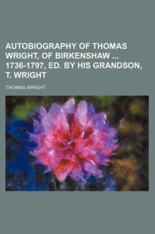 Cover of Autobiography of Thomas Wright, of Birkenshaw 1736-1797, Ed. by His Grandson, T. Wright