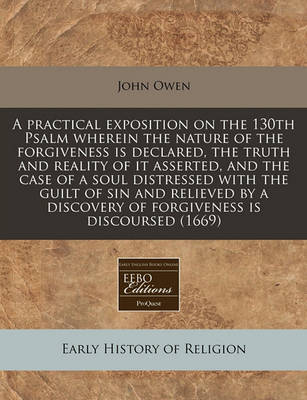 Book cover for A Practical Exposition on the 130th Psalm Wherein the Nature of the Forgiveness Is Declared, the Truth and Reality of It Asserted, and the Case of a Soul Distressed with the Guilt of Sin and Relieved by a Discovery of Forgiveness Is Discoursed (1669)