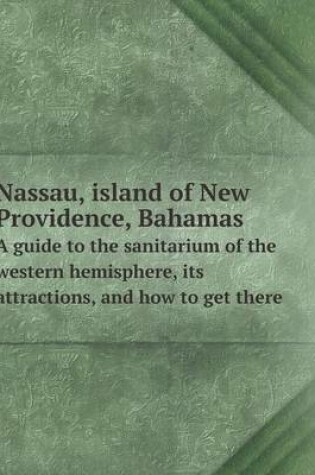 Cover of Nassau, island of New Providence, Bahamas A guide to the sanitarium of the western hemisphere, its attractions, and how to get there