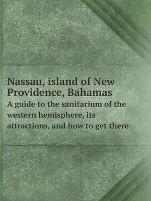 Book cover for Nassau, island of New Providence, Bahamas A guide to the sanitarium of the western hemisphere, its attractions, and how to get there