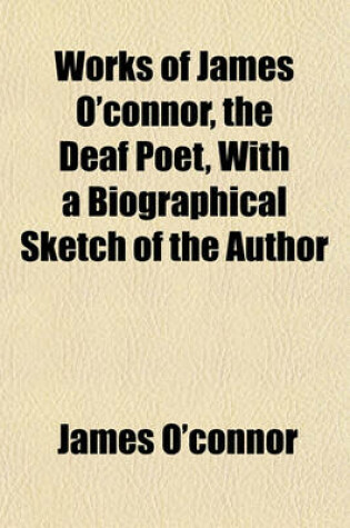 Cover of Works of James O'Connor, the Deaf Poet, with a Biographical Sketch of the Author