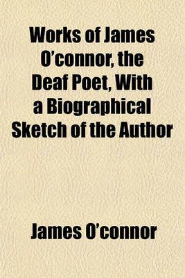 Book cover for Works of James O'Connor, the Deaf Poet, with a Biographical Sketch of the Author