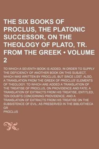 Cover of The Six Books of Proclus, the Platonic Successor, on the Theology of Plato, Tr. from the Greek Volume 2; To Which a Seventh Book Is Added, in Order to