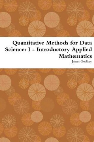 Cover of Quantitative Methods for Data Science: I - Introductory Applied Mathematics