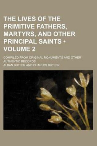 Cover of The Lives of the Primitive Fathers, Martyrs, and Other Principal Saints (Volume 2 ); Compiled from Original Monuments and Other Authentic Records