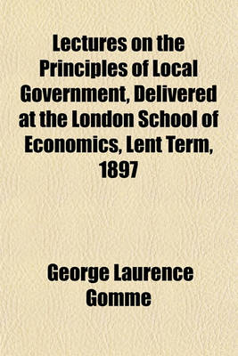 Book cover for Lectures on the Principles of Local Government, Delivered at the London School of Economics, Lent Term, 1897