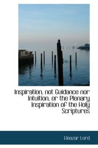 Cover of Inspiration, Not Guidance Nor Intuition, or the Plenary Inspiration of the Holy Scriptures