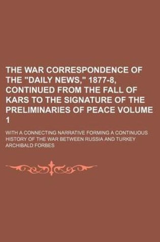 Cover of The War Correspondence of the Daily News, 1877-8, Continued from the Fall of Kars to the Signature of the Preliminaries of Peace Volume 1; With a Connecting Narrative Forming a Continuous History of the War Between Russia and Turkey