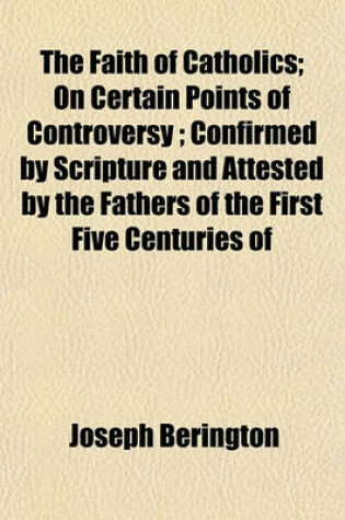 Cover of The Faith of Catholics; On Certain Points of Controversy; Confirmed by Scripture and Attested by the Fathers of the First Five Centuries of