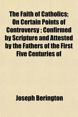 Book cover for The Faith of Catholics; On Certain Points of Controversy; Confirmed by Scripture and Attested by the Fathers of the First Five Centuries of