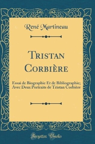Cover of Tristan Corbière: Essai de Biographie Et de Bibliographie; Avec Deux Portraits de Tristan Corbière (Classic Reprint)