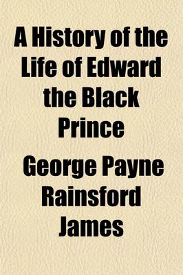 Book cover for A History of the Life of Edward the Black Prince and of Various Events Connected Therewith, 1; Which Occurred During the Reign of Edward III, King O