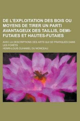 Cover of de L'Exploitation Des Bois Ou Moyens de Tirer Un Parti Avantageux Des Taillis, Demi-Futaies Et Hautes-Futaies; Avec La Descriptions Des Arts Qui Se PR