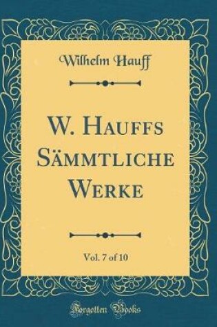 Cover of W. Hauffs Sämmtliche Werke, Vol. 7 of 10 (Classic Reprint)