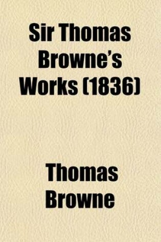 Cover of Sir Thomas Browne's Works (Volume 1); Memoirs of Sir Thomas Browne. Domestic Correspondence, Journals. Miscellaneous Correspondence. Including His Lif