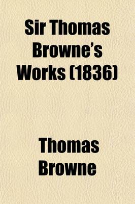 Book cover for Sir Thomas Browne's Works (Volume 1); Memoirs of Sir Thomas Browne. Domestic Correspondence, Journals. Miscellaneous Correspondence. Including His Lif