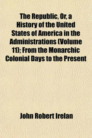 Cover of The Republic, Or, a History of the United States of America in the Administrations (Volume 11); From the Monarchic Colonial Days to the Present