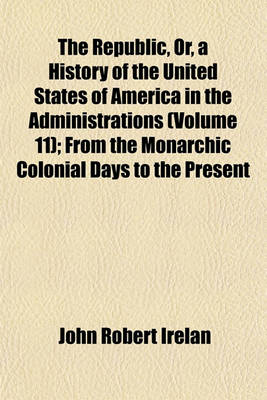 Book cover for The Republic, Or, a History of the United States of America in the Administrations (Volume 11); From the Monarchic Colonial Days to the Present