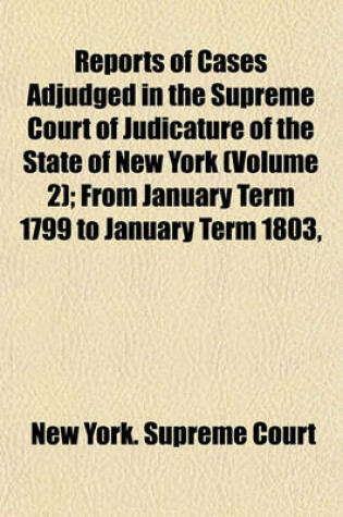 Cover of Reports of Cases Adjudged in the Supreme Court of Judicature of the State of New York (Volume 2); From January Term 1799 to January Term 1803, Both Inclusive Together with Cases Determined in the Court for the Correction of Errors During That Period