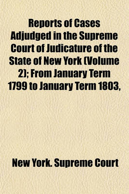 Book cover for Reports of Cases Adjudged in the Supreme Court of Judicature of the State of New York (Volume 2); From January Term 1799 to January Term 1803, Both Inclusive Together with Cases Determined in the Court for the Correction of Errors During That Period