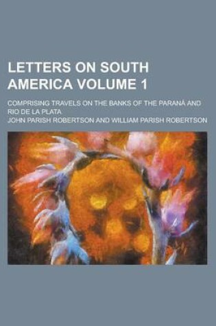 Cover of Letters on South America; Comprising Travels on the Banks of the Parana and Rio de La Plata Volume 1