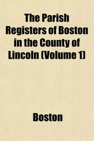 Cover of The Parish Registers of Boston in the County of Lincoln (Volume 1)