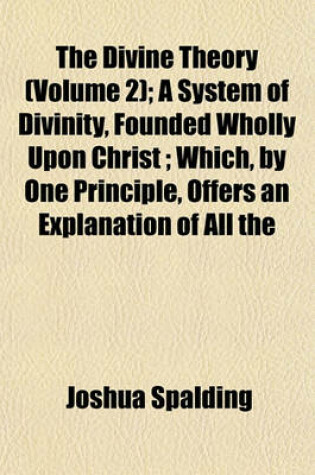 Cover of The Divine Theory (Volume 2); A System of Divinity, Founded Wholly Upon Christ; Which, by One Principle, Offers an Explanation of All the