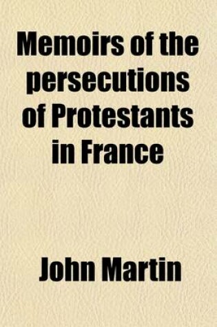 Cover of Memoirs of the Persecutions of Protestants in France; Before and Under the Revocation of the Edict of Nantes to Which Is Added, an Essay on Providence, by L. de Marolles, Tr. by J. Martin