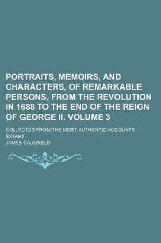 Cover of Portraits, Memoirs, and Characters, of Remarkable Persons, from the Revolution in 1688 to the End of the Reign of George II. Volume 3; Collected from the Most Authentic Accounts Extant