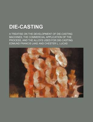 Book cover for Die-Casting; A Treatise on the Development of Die-Casting Machines, the Commercial Application of the Process, and the Alloys Used for Die-Casting