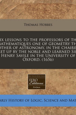 Cover of Six Lessons to the Professors of the Mathematiques One of Geometry the Other of Astronomy, in the Chaires Set Up by the Noble and Learned Sir Henry Savile in the University of Oxford. (1656)