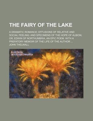 Book cover for The Fairy of the Lake; A Dramatic Romance Effusions of Relative and Social Feeling and Specimens of the Hope of Albion Or, Edwin of Northumbria, an Ep