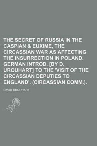 Cover of The Secret of Russia in the Caspian & Euxime, the Circassian War as Affecting the Insurrection in Poland. German Introd. [By D. Urquhart] to the 'Visi